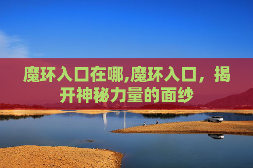 魔环入口在哪,魔环入口，揭开神秘力量的面纱