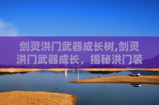 剑灵洪门武器成长树,剑灵洪门武器成长，揭秘洪门装备的养成之路
