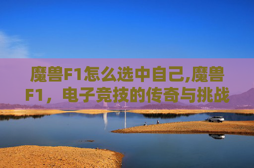 魔兽F1怎么选中自己,魔兽F1，电子竞技的传奇与挑战