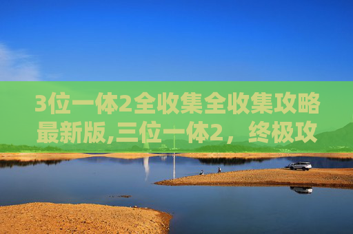3位一体2全收集全收集攻略最新版,三位一体2，终极攻略指南