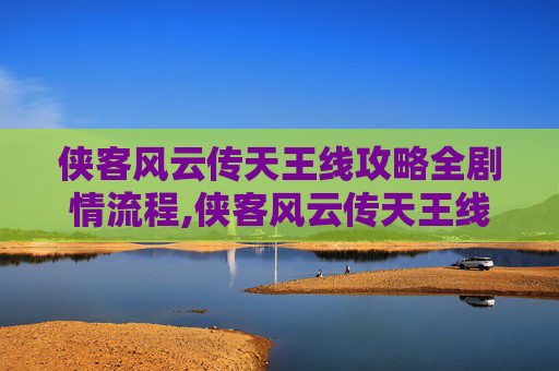 侠客风云传天王线攻略全剧情流程,侠客风云传天王线攻略