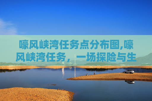 嚎风峡湾任务点分布图,嚎风峡湾任务，一场探险与生存的考验