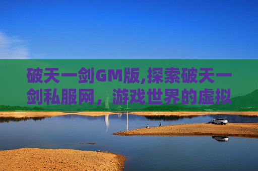 破天一剑GM版,探索破天一剑私服网，游戏世界的虚拟与现实