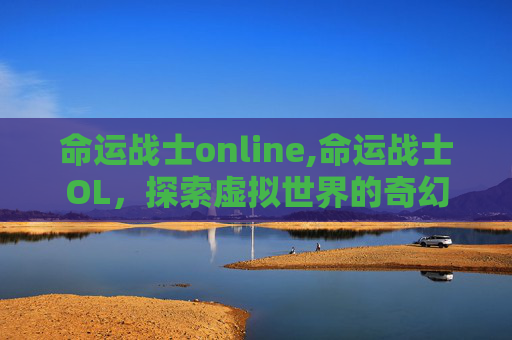 命运战士online,命运战士OL，探索虚拟世界的奇幻之旅