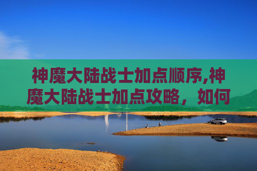神魔大陆战士加点顺序,神魔大陆战士加点攻略，如何最大化你的战斗力