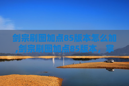 剑宗刷图加点85版本怎么加,剑宗刷图加点85版本，掌握技能组合，提升战斗效率
