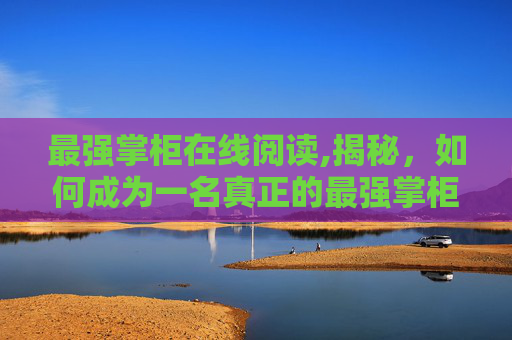 最强掌柜在线阅读,揭秘，如何成为一名真正的最强掌柜