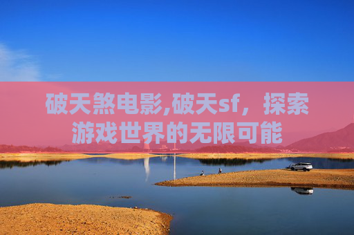 破天煞电影,破天sf，探索游戏世界的无限可能