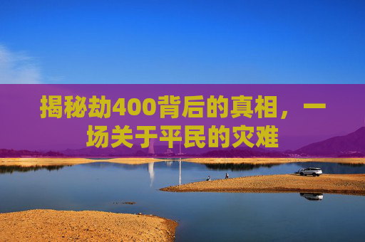 揭秘劫400背后的真相，一场关于平民的灾难