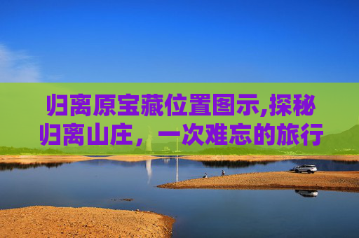 归离原宝藏位置图示,探秘归离山庄，一次难忘的旅行体验