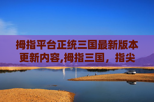 拇指平台正统三国最新版本更新内容,拇指三国，指尖上的史诗传奇