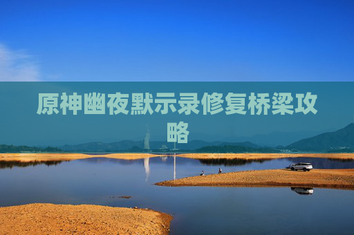 原神幽夜默示录修复桥梁攻略