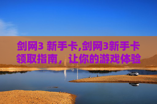 剑网3 新手卡,剑网3新手卡领取指南，让你的游戏体验更加顺畅