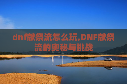dnf献祭流怎么玩,DNF献祭流的奥秘与挑战