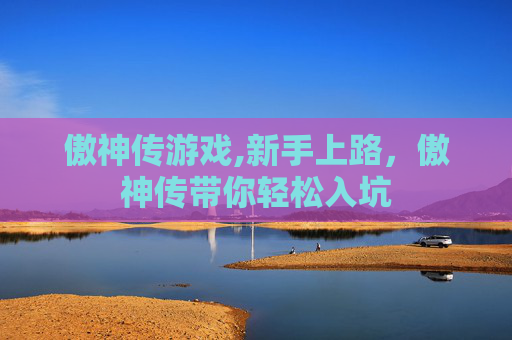 傲神传游戏,新手上路，傲神传带你轻松入坑