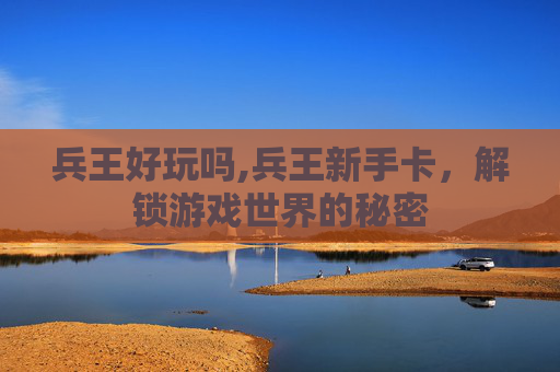 兵王好玩吗,兵王新手卡,解锁游戏世界的秘密 兵王好玩吗,兵王新手卡,解锁游戏世界的秘密