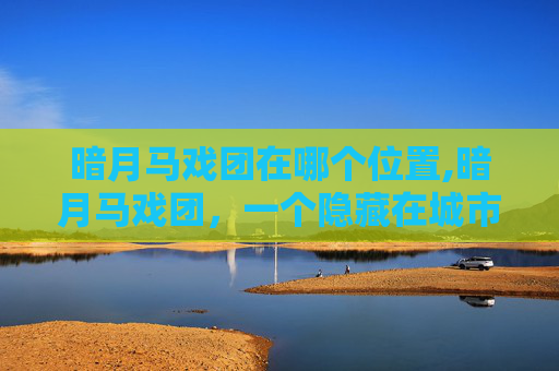 暗月马戏团在哪个位置,暗月马戏团，一个隐藏在城市阴影中的奇幻世界