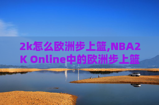2k怎么欧洲步上篮,NBA2K Online中的欧洲步上篮技巧解析