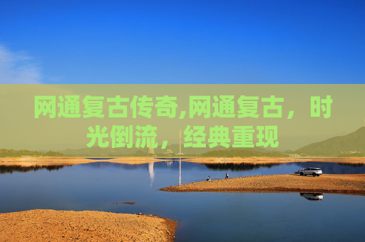 网通复古传奇,网通复古，时光倒流，经典重现
