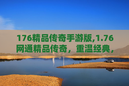 176精品传奇手游版,1.76网通精品传奇,重温经典,感受热血岁月 176精品传奇手游版,1.76网通精品传奇,重温经典,感受热血岁月