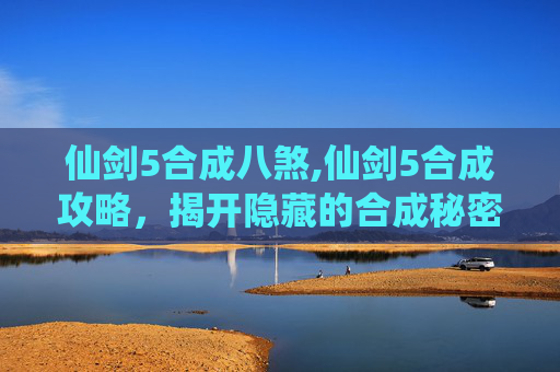 仙剑5合成八煞,仙剑5合成攻略，揭开隐藏的合成秘密