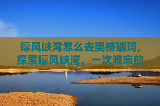 嚎风峡湾怎么去奥格瑞玛,探索嚎风峡湾,一次难忘的旅行体验