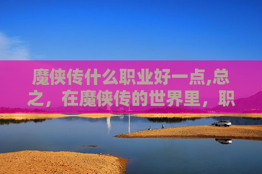 魔侠传什么职业好一点,总之,在魔侠传的世界里,职业的选择对于游戏体验有着重要的影响。玩家需要根据自己的游戏风格和喜好来选择合适的职业,并不断提升自己的技能和操作水平,才能在战场上取得更好的成绩 魔侠传什么职业好一点,总之,在魔侠传的世界里,职业的选择对于游戏体验有着重要的影响。玩家需要根据自己的游戏风格和喜好来选择合适的职业,并不断提升自己的技能和操作水平,才能在战场上取得更好的成绩