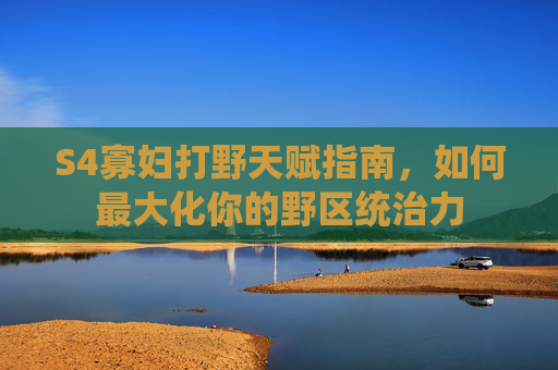 S4寡妇打野天赋指南，如何最大化你的野区统治力