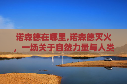 诺森德在哪里,诺森德灭火，一场关于自然力量与人类智慧的较量