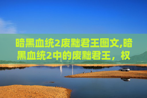 暗黑血统2废黜君王图文,暗黑血统2中的废黜君王，权力的阴影与道德的抉择