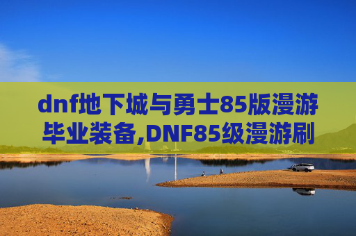 dnf地下城与勇士85版漫游毕业装备,DNF85级漫游刷图加点攻略 dnf地下城与勇士85版漫游毕业装备,DNF85级漫游刷图加点攻略