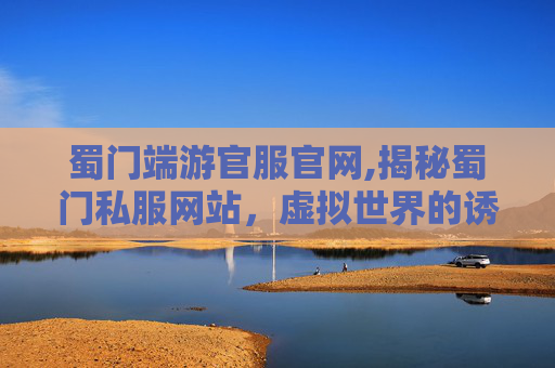 蜀门端游官服官网,揭秘蜀门私服网站,虚拟世界的诱惑与风险 蜀门端游官服官网,揭秘蜀门私服网站,虚拟世界的诱惑与风险