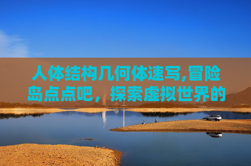 人体结构几何体速写,冒险岛点点吧，探索虚拟世界的无限可能
