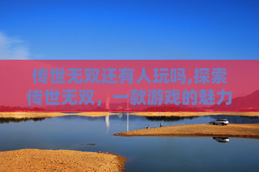 传世无双还有人玩吗,探索传世无双,一款游戏的魅力与挑战 传世无双还有人玩吗,探索传世无双,一款游戏的魅力与挑战