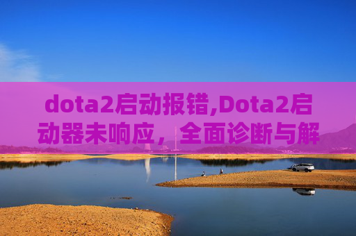 dota2启动报错,Dota2启动器未响应，全面诊断与解决策略
