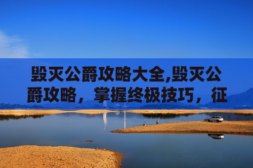 毁灭公爵攻略大全,毁灭公爵攻略，掌握终极技巧，征服游戏世界