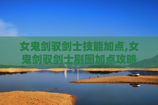 女鬼剑驭剑士技能加点,女鬼剑驭剑士刷图加点攻略