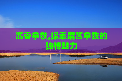 酱香拿铁,探索麻酱拿铁的独特魅力