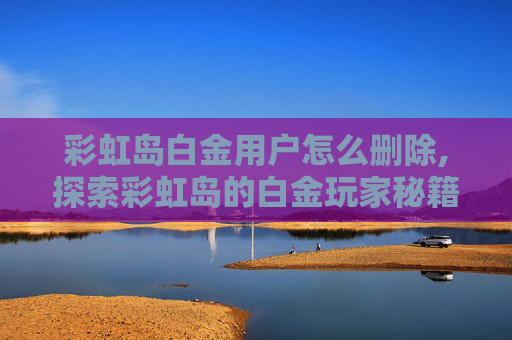 彩虹岛白金用户怎么删除,探索彩虹岛的白金玩家秘籍，如何成为游戏中的佼佼者