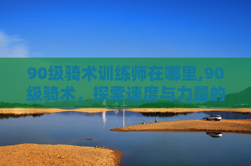 90级骑术训练师在哪里,90级骑术，探索速度与力量的完美结合