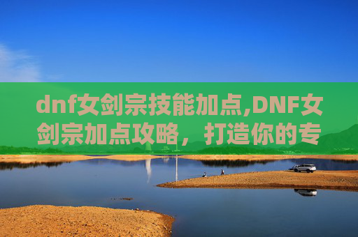 dnf女剑宗技能加点,DNF女剑宗加点攻略，打造你的专属战斗流派