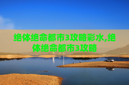 绝体绝命都市3攻略彩水,绝体绝命都市3攻略