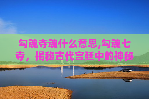 勾魂夺魂什么意思,勾魂七夺，揭秘古代宫廷中的神秘力量