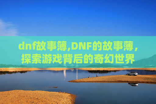 dnf故事簿,DNF的故事薄,探索游戏背后的奇幻世界 dnf故事簿,DNF的故事薄,探索游戏背后的奇幻世界