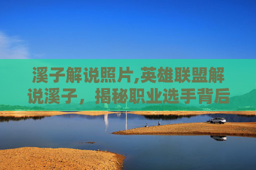 溪子解说照片,英雄联盟解说溪子，揭秘职业选手背后的训练与心态管理