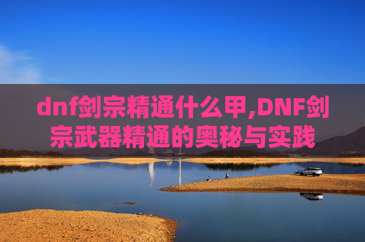 dnf剑宗精通什么甲,DNF剑宗武器精通的奥秘与实践 dnf剑宗精通什么甲,DNF剑宗武器精通的奥秘与实践