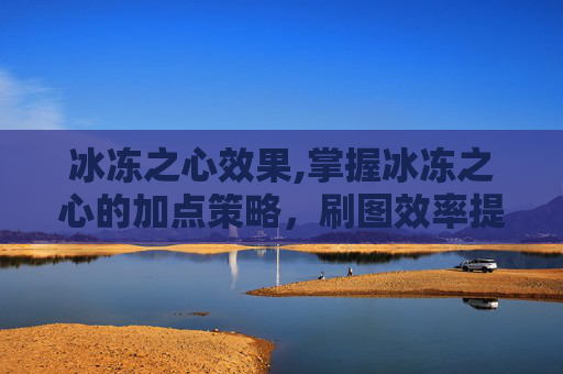 冰冻之心效果,掌握冰冻之心的加点策略,刷图效率提升指南 冰冻之心效果,掌握冰冻之心的加点策略,刷图效率提升指南