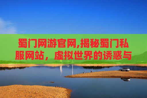蜀门网游官网,揭秘蜀门私服网站，虚拟世界的诱惑与风险