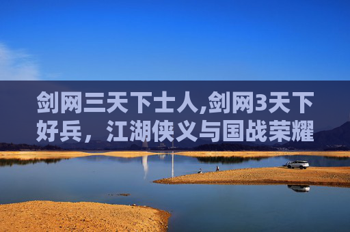 剑网三天下士人,剑网3天下好兵，江湖侠义与国战荣耀的交响曲