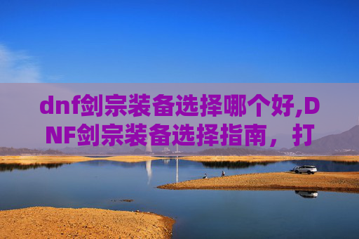 dnf剑宗装备选择哪个好,DNF剑宗装备选择指南，打造最强剑宗之路